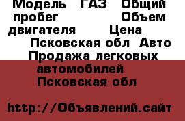  › Модель ­ ГАЗ › Общий пробег ­ 350 000 › Объем двигателя ­ 3 › Цена ­ 85 000 - Псковская обл. Авто » Продажа легковых автомобилей   . Псковская обл.